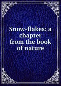 Snow-flakes: a chapter from the book of nature