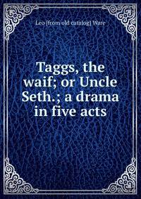 Taggs, the waif; or Uncle Seth.; a drama in five acts