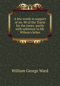 A few words in support of no. 90 of the Tracts for the times: partly with reference to Mr. Wilson's letter