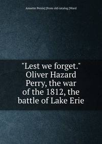 "Lest we forget." Oliver Hazard Perry, the war of the 1812, the battle of Lake Erie