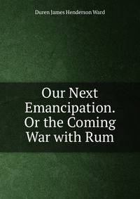 Our Next Emancipation. Or the Coming War with Rum
