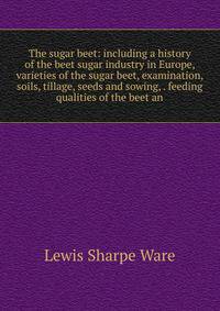 The sugar beet: including a history of the beet sugar industry in Europe, varieties of the sugar beet, examination, soils, tillage, seeds and sowing, . feeding qualities of the beet an
