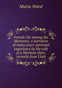 Female life among the Mormons: a narrative of many years' personal experience by the wife of a Mormon elder, recently from Utah