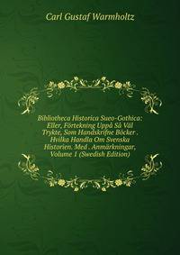 Bibliotheca Historica Sueo-Gothica: Eller, F?rtekning Upp? S? V?l Trykte, Som Handskrifne B?cker . Hvilka Handla Om Svenska Historien. Med . Anm?rkningar, Volume 1 (Swedish Edition)