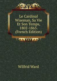 Le Cardinal Wiseman, Sa Vie Et Son Temps, 1802-1865. (French Edition)