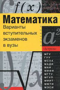 Математика. Варианты вступительных экзаменов в вузы
