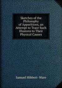 Sketches of the Philosophy of Apparitions, an Attempt to Trace Such Illusions to Their Physical Causes