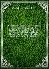 Bibliotheca Historica Sueo-Gothica: Eller F?rtekning Upp? S? V?l Trykte, Som Handskrifne B?cker, Tractater Och Skrifter, Hvilka Handla Om Svenska . Gifva Ljus, Volumes 1-2 (Swedish Edition)