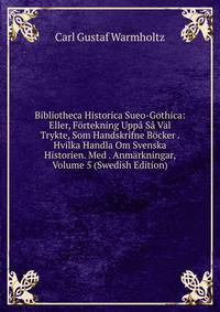 Bibliotheca Historica Sueo-Gothica: Eller, F?rtekning Upp? S? V?l Trykte, Som Handskrifne B?cker . Hvilka Handla Om Svenska Historien. Med . Anm?rkningar, Volume 5 (Swedish Edition)