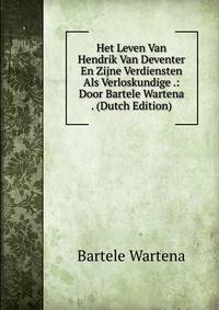 Het Leven Van Hendrik Van Deventer En Zijne Verdiensten Als Verloskundige .: Door Bartele Wartena . (Dutch Edition)
