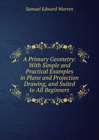 A Primary Geometry: With Simple and Practical Examples in Plane and Projection Drawing, and Suited to All Beginners