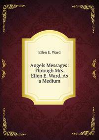 Angels Messages: Through Mrs. Ellen E. Ward, As a Medium
