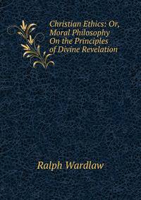 Christian Ethics: Or, Moral Philosophy On the Principles of Divine Revelation