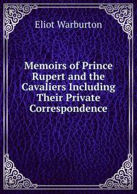 Memoirs of Prince Rupert and the Cavaliers Including Their Private Correspondence