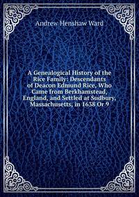 A Genealogical History of the Rice Family: Descendants of Deacon Edmund Rice, Who Came from Berkhamstead, England, and Settled at Sudbury, Massachusetts, in 1638 Or 9