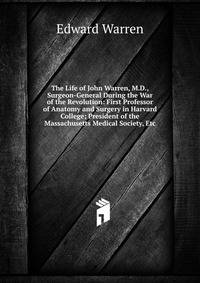 The Life of John Warren, M.D., Surgeon-General During the War of the Revolution: First Professor of Anatomy and Surgery in Harvard College; President of the Massachusetts Medical Society, Etc