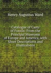 Catalogue of Casts of Fossils: From the Principal Museums of Europe and America, with Short Descriptions and Illustrations