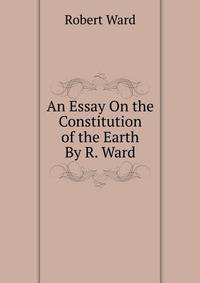 An Essay On the Constitution of the Earth By R. Ward.