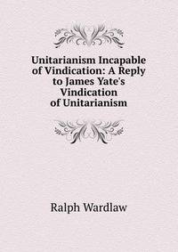 Unitarianism Incapable of Vindication: A Reply to James Yate's Vindication of Unitarianism