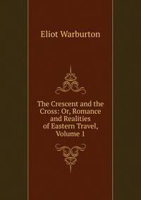 The Crescent and the Cross: Or, Romance and Realities of Eastern Travel, Volume 1