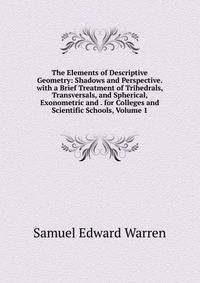 The Elements of Descriptive Geometry: Shadows and Perspective. with a Brief Treatment of Trihedrals, Transversals, and Spherical, Exonometric and . for Colleges and Scientific Schools, Volume 1