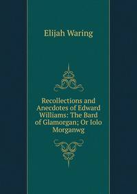 Recollections and Anecdotes of Edward Williams: The Bard of Glamorgan; Or Iolo Morganwg