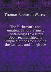 The Yachtman's and Amateur Sailor's Primer: Containing a Few Hints Upon Seamanship,and Simple Methods for Finding the Latitude and Longitude