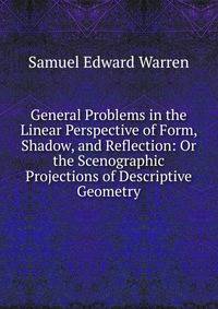 General Problems in the Linear Perspective of Form, Shadow, and Reflection: Or the Scenographic Projections of Descriptive Geometry