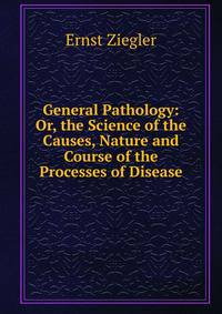 General Pathology: Or, the Science of the Causes, Nature and Course of the Processes of Disease