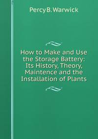 How to Make and Use the Storage Battery: Its History, Theory, Maintence and the Installation of Plants