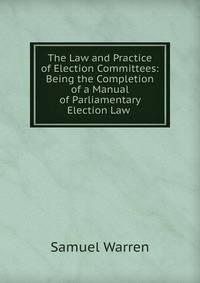 The Law and Practice of Election Committees: Being the Completion of a Manual of Parliamentary Election Law .