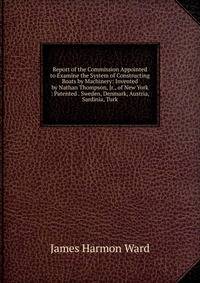 Report of the Commission Appointed to Examine the System of Constructing Boats by Machinery: Invented by Nathan Thompson, Jr., of New York : Patented . Sweden, Denmark, Austria, Sardinia, Turk
