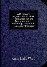 A Dictionary of Quotations in Prose: From American and Foreign Authors, Including Translations from Ancient Sources