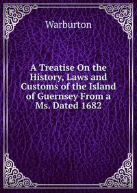 A Treatise On the History, Laws and Customs of the Island of Guernsey From a Ms. Dated 1682.