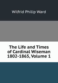 The Life and Times of Cardinal Wiseman 1802-1865, Volume 1