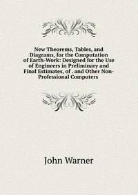 New Theorems, Tables, and Diagrams, for the Computation of Earth-Work: Designed for the Use of Engineers in Preliminary and Final Estimates, of . and Other Non-Professional Computers .