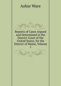 Reports of Cases Argued and Determined in the District Court of the United States, for the District of Maine, Volume 1