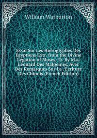 Essai Sur Les Hi?roglyphes Des ?gyptiens Extr. from the Divine Legation of Moses, Tr. By M.a. L?onard Des Malpeines. Avec Des Remarques Sur La . ?criture Des Chinois (French Edition)