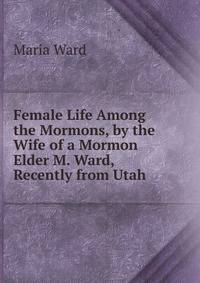 Female Life Among the Mormons, by the Wife of a Mormon Elder M. Ward, Recently from Utah