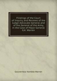 Findings of the Court of Inquiry, and Reviews of the Judge-Advocate-General and of the General of the Army, in the Case of Major-General G.K. Warren