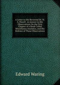 A Letter to the Reverend Dr. W.S. Powell . in Answer to His Observations On the First Chapter of a Book Called Miscellanea Analytica, and His Defence of Those Observations