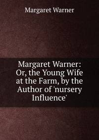 Margaret Warner: Or, the Young Wife at the Farm, by the Author of 'nursery Influence'.