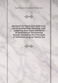 Elements of Plane and Solid Free-Hand Geometrical Drawing, with Lettering: And Some Elements of Geometrical Ornamental Design, Including the Principals of Harmonic Angular Ratios, Etc