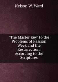 "The Master Key" to the Problems of Passion Week and the Resurrection, According to the Scriptures