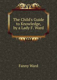 The Child's Guide to Knowledge, by a Lady F. Ward.