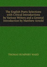 The English Poets Selections with Critical Introductions by Various Writers and a General Introduction by Matthew Arnold