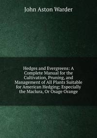 Hedges and Evergreens: A Complete Manual for the Cultivation, Pruning, and Management of All Plants Suitable for American Hedging; Especially the Maclura, Or Osage Orange
