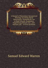 A Manual of Elementary Geometrical Drawing, Involving Three Dimensions: Designed for Use in High Schools, Academies, Engineering Schools, Etc., and . Artizans, Etc. : In Five Divisions .