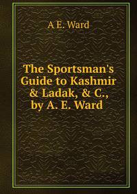 The Sportsman's Guide to Kashmir &amp; Ladak, &amp; C., by A. E. Ward .