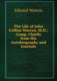 The Life of John Collins Warren, M.D.: Comp. Chiefly from His Autobiography and Journals